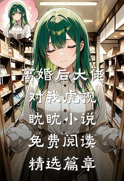 离婚后大佬对我虎视眈眈小说免费阅读精选篇章