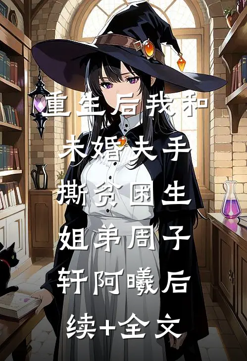 重生后我和未婚夫手撕贫困生姐弟周子轩阿曦后续+全文