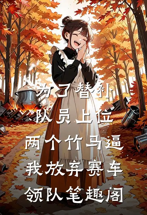 为了替补队员上位，两个竹马逼我放弃赛车领队笔趣阁