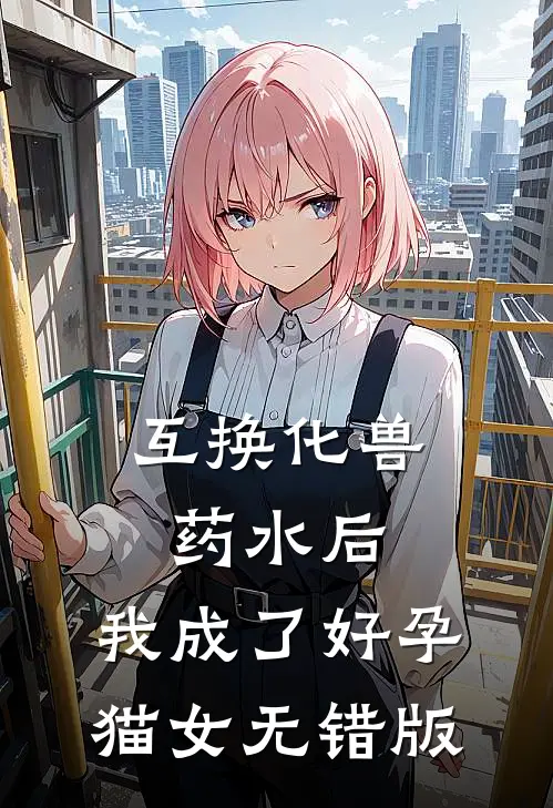 互换化兽药水后，我成了好孕猫女无错版