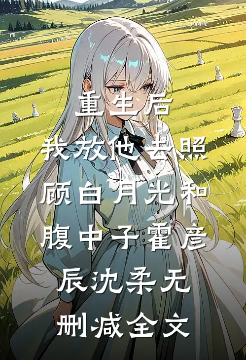 重生后，我放他去照顾白月光和腹中子霍彦辰沈柔无删减全文