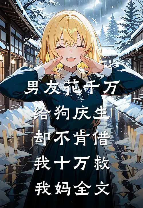 男友花千万给狗庆生，却不肯借我十万救我妈全文