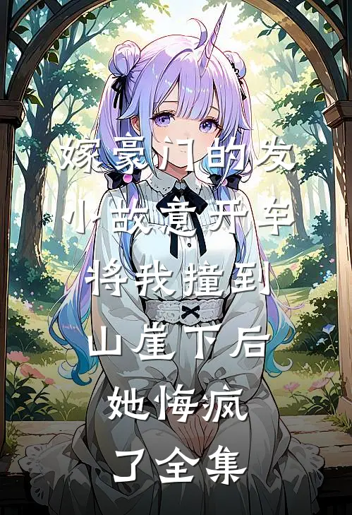 嫁豪门的发小故意开车将我撞到山崖下后，她悔疯了全集