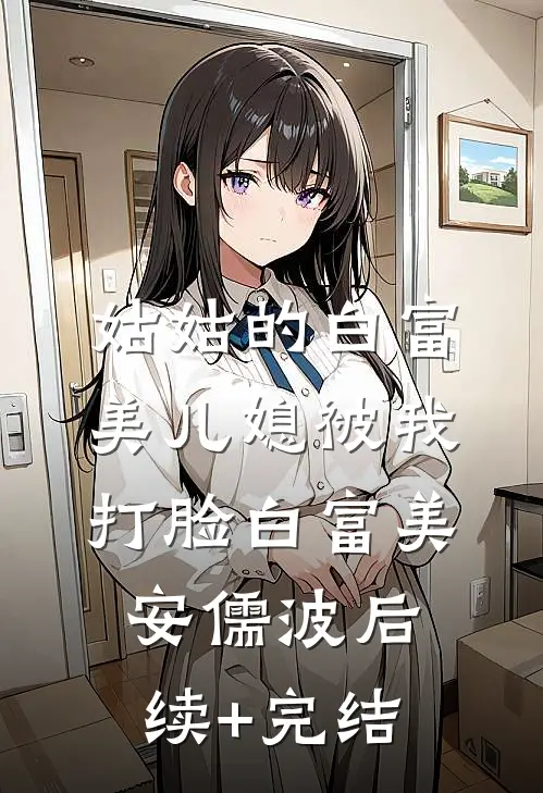 姑姑的白富美儿媳被我打脸白富美安儒波后续+完结