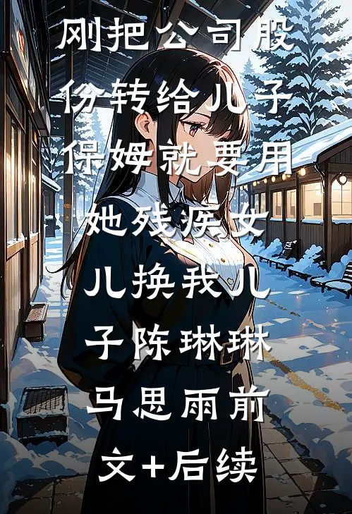 刚把公司股份转给儿子，保姆就要用她残疾女儿换我儿子陈琳琳马思雨前文+后续