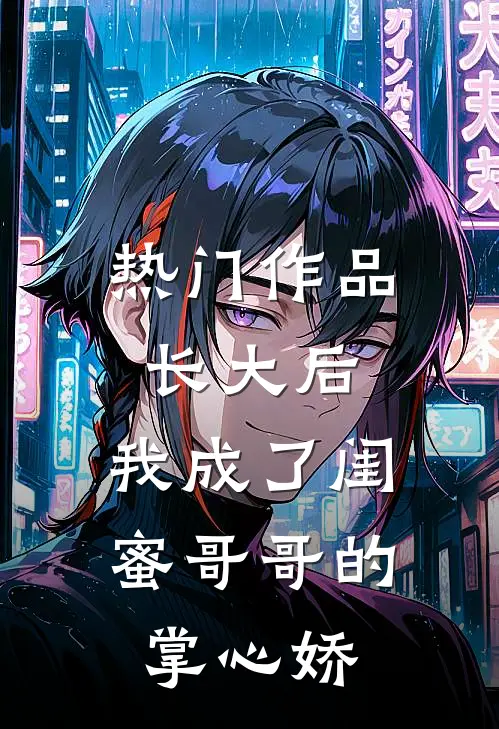 热门作品长大后,我成了闺蜜哥哥的掌心娇
