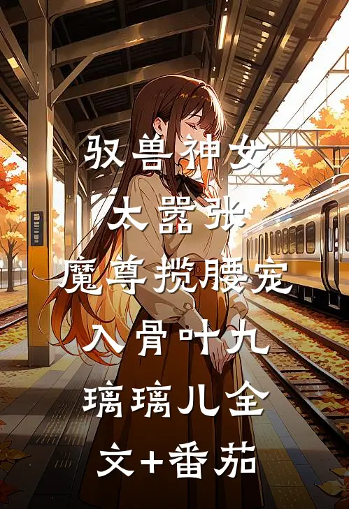 驭兽神女太嚣张，魔尊揽腰宠入骨叶九璃璃儿全文+番茄