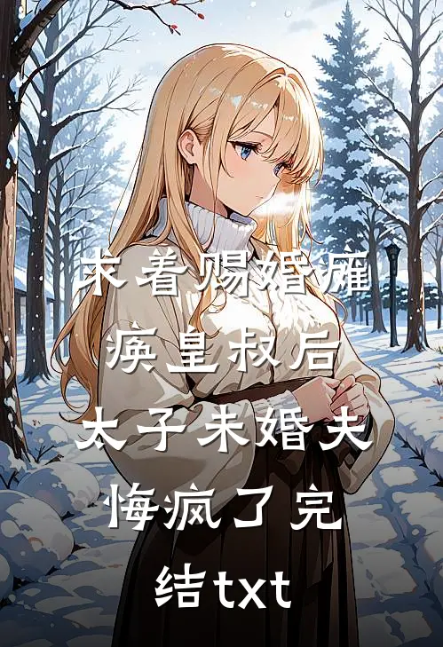 求着赐婚瘫痪皇叔后，太子未婚夫悔疯了完结txt