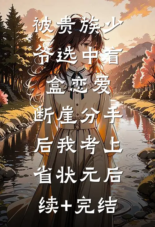被贵族少爷选中盲盒恋爱，断崖分手后我考上省状元后续+完结