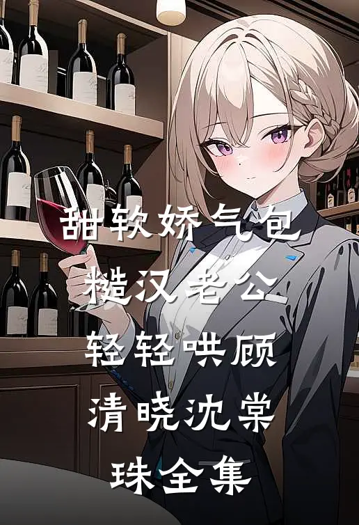 甜软娇气包，糙汉老公轻轻哄顾清晓沈棠珠 全集