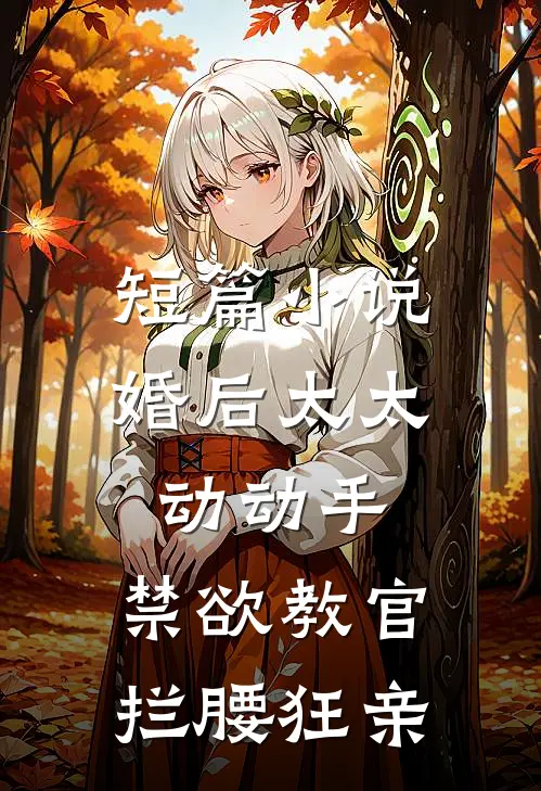 短篇小说婚后太太动动手，禁欲教官拦腰狂亲