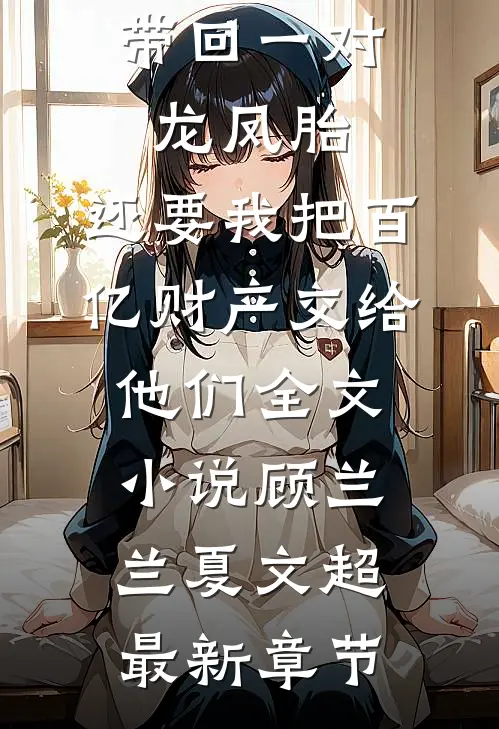 丁克老公带回一对龙凤胎，还要我把百亿财产交给他们全文小说顾兰兰夏文超最新章节