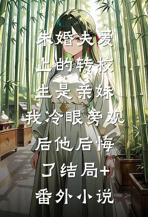 未婚夫爱上的转校生是亲妹，我冷眼旁观后他后悔了结局+番外小说