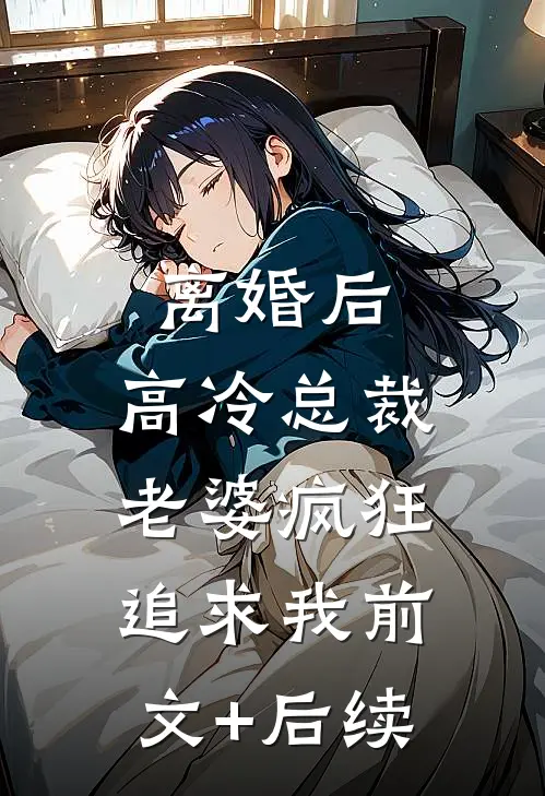 离婚后，高冷总裁老婆疯狂追求我前文+后续