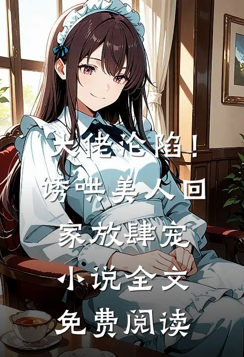 大佬沦陷！诱哄美人回家放肆宠小说全文免费阅读