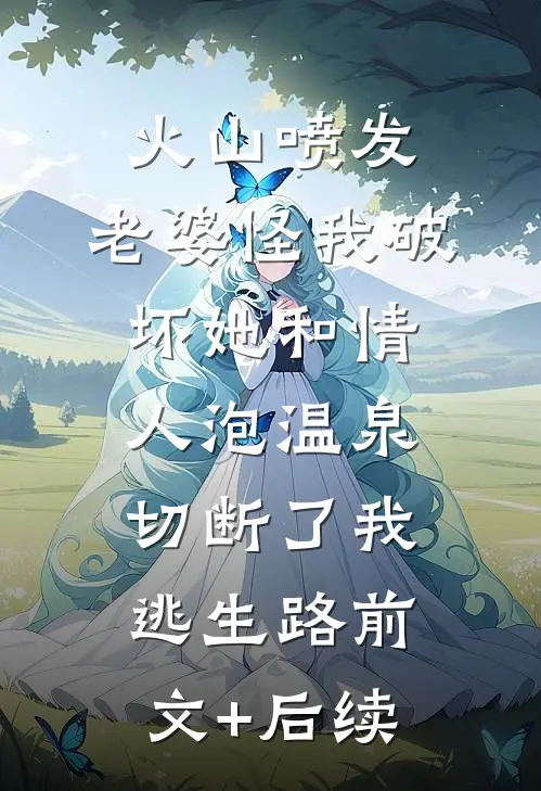 火山喷发，老婆怪我破坏她和情人泡温泉，切断了我逃生路前文+后续