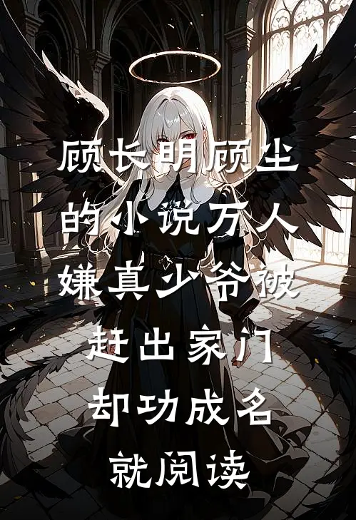 顾长明顾尘的小说万人嫌真少爷被赶出家门，却功成名就阅读