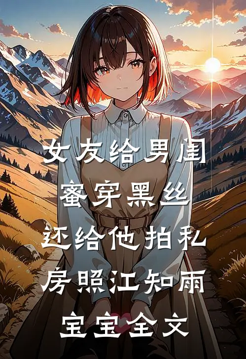 女友给男闺蜜穿黑丝，还给他拍私房照江知雨宝宝全文