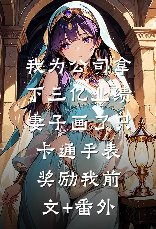 我为公司拿下三亿业绩，妻子画了只卡通手表奖励我前文+番外