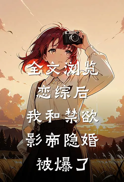 全文浏览恋综后，我和禁欲影帝隐婚被爆了