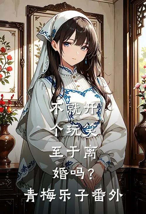 不就开个玩笑，至于离婚吗？青梅乐子 番外