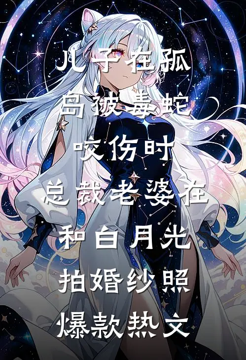 儿子在孤岛被毒蛇咬伤时，总裁老婆在和白月光拍婚纱照爆款热文