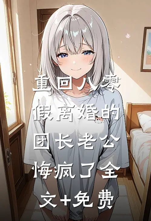 重回八零，假离婚的团长老公悔疯了全文+免费