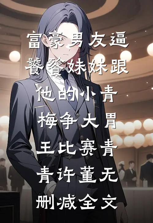 富豪男友逼饕餮妹妹跟他的小青梅争大胃王比赛青青许董无删减全文
