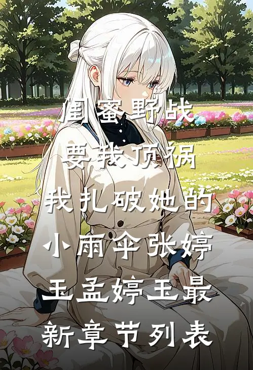 闺蜜野战要我顶祸，我扎破她的小雨伞张婷玉孟婷玉最新章节列表