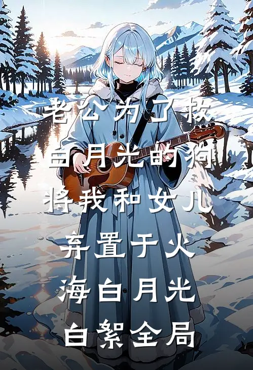 老公为了救白月光的狗，将我和女儿弃置于火海白月光白絮全局