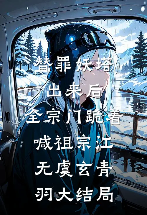 替罪妖塔出来后，全宗门跪着喊祖宗江无虞玄青羽大结局