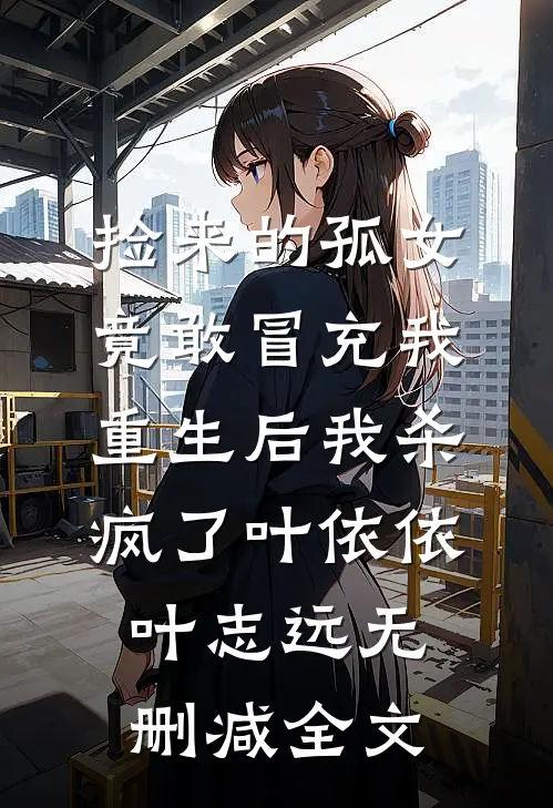 捡来的孤女竟敢冒充我，重生后我杀疯了叶依依叶志远无删减全文