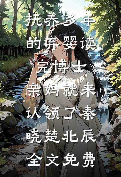 抚养多年的弃婴读完博士，亲妈就来认领了秦晓楚北辰全文免费