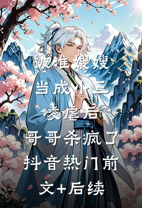 被准嫂嫂当成小三凌虐后，哥哥杀疯了抖音热门前文+后续