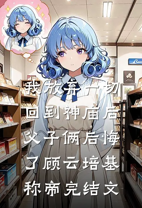 我放弃一切回到神庙后，父子俩后悔了顾云培基称帝完结文