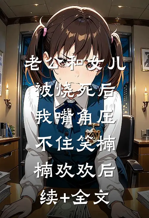 老公和女儿被烧死后，我嘴角压不住笑楠楠欢欢后续+全文