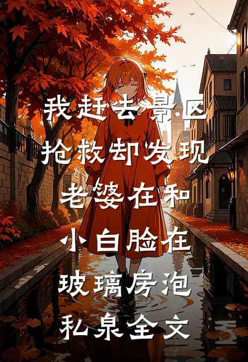 我赶去景区抢救却发现老婆在和小白脸在玻璃房泡私泉全文