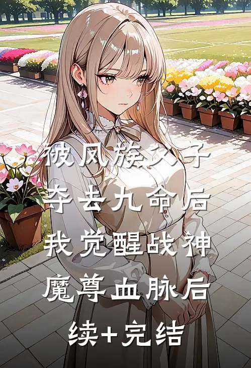 被凤族父子夺去九命后，我觉醒战神魔尊血脉后续+完结