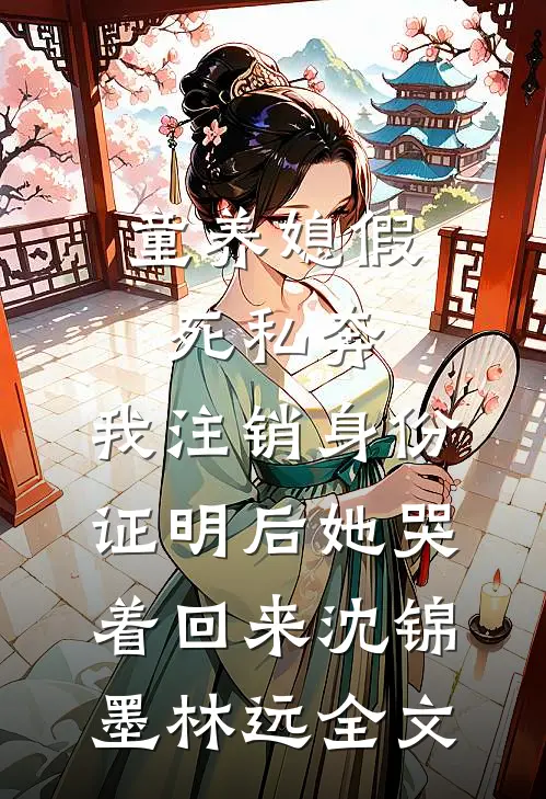 童养媳假死私奔，我注销身份证明后她哭着回来沈锦墨林远全文