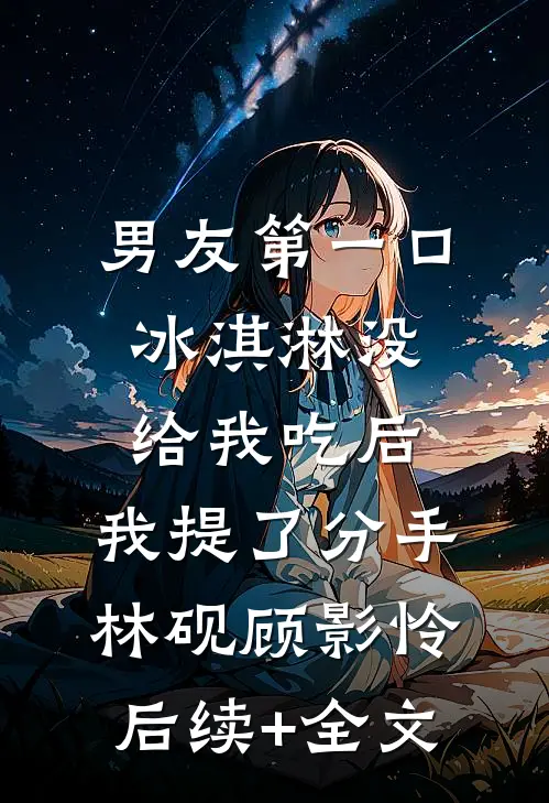 男友第一口冰淇淋没给我吃后，我提了分手林砚顾影怜后续+全文