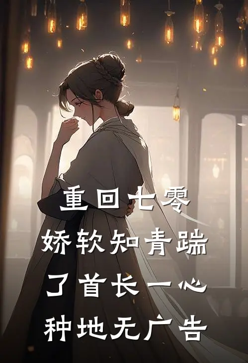重回七零，娇软知青踹了首长一心种地无广告