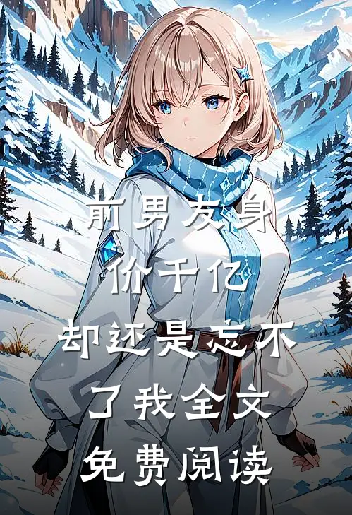 前男友身价千亿，却还是忘不了我全文免费阅读
