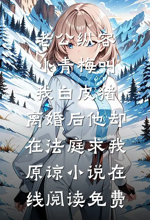 老公纵容小青梅叫我白皮猪，离婚后他却在法庭求我原谅小说在线阅读免费