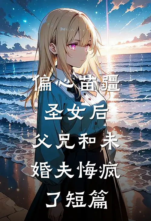 偏心苗疆圣女后，父兄和未婚夫悔疯了短篇