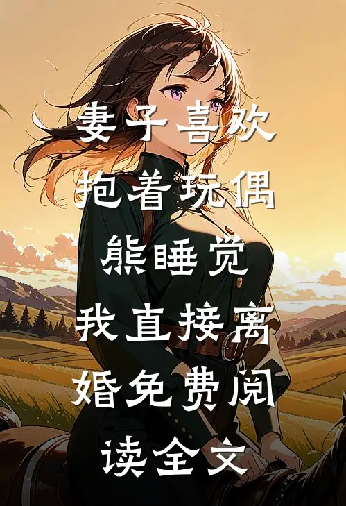 妻子喜欢抱着玩偶熊睡觉，我直接离婚免费阅读全文