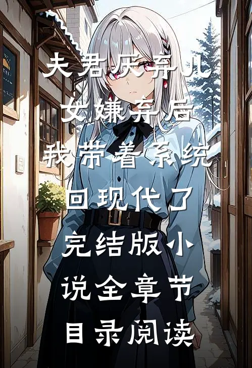 夫君厌弃儿女嫌弃后，我带着系统回现代了完结版小说全章节目录阅读