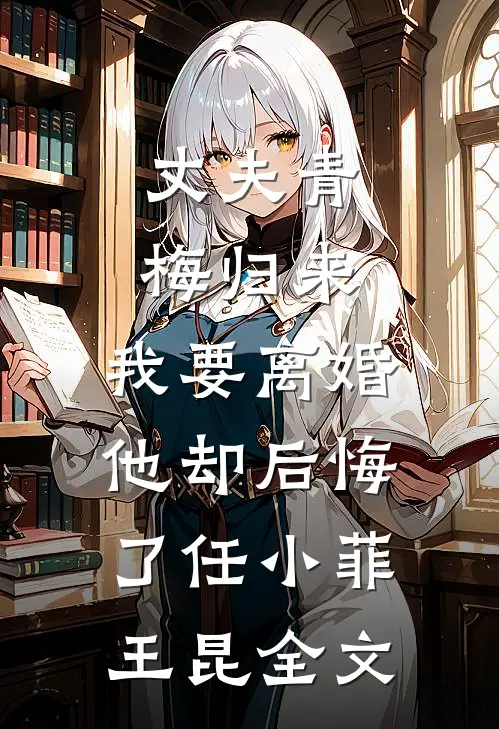 丈夫青梅归来，我要离婚他却后悔了任小菲王昆全文
