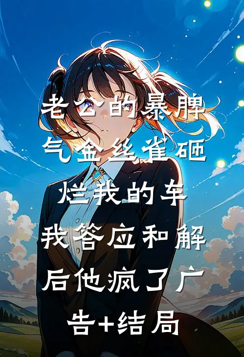 老公的暴脾气金丝雀砸烂我的车，我答应和解后他疯了广告+结局