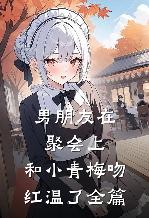 男朋友在聚会上，和小青梅吻红温了全篇