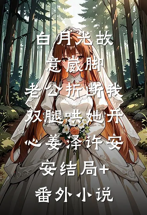 白月光故意崴脚，老公折断我双腿哄她开心姜泽许安安结局+番外小说